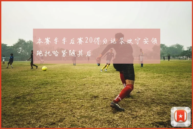 本赛季季后赛20得分记录坎宁安领跑托哈紧随其后