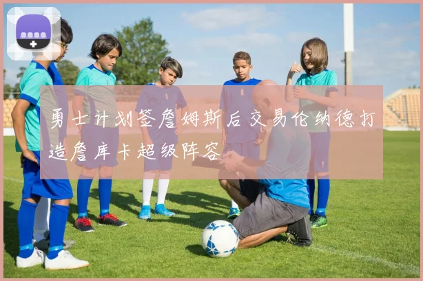 勇士计划签詹姆斯后交易伦纳德打造詹库卡超级阵容