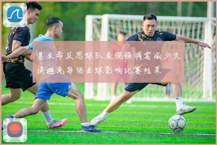 基米希反思球队表现强调需减少失误避免每场丢球影响比赛结果