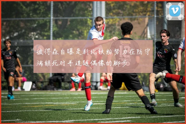彼得森自曝是科比铁粉努力在防守端锁死对手追随偶像的脚步