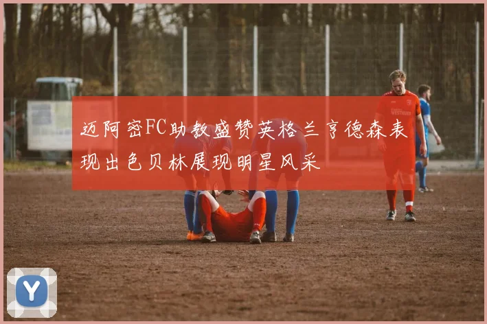 迈阿密FC助教盛赞英格兰亨德森表现出色贝林展现明星风采