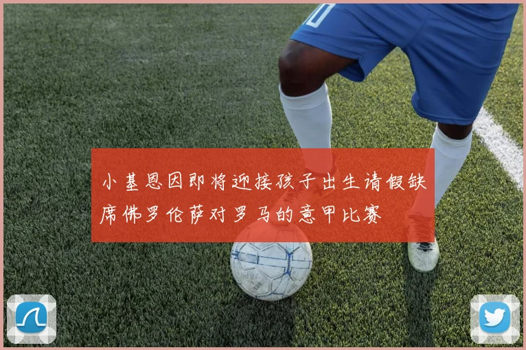 小基恩因即将迎接孩子出生请假缺席佛罗伦萨对罗马的意甲比赛