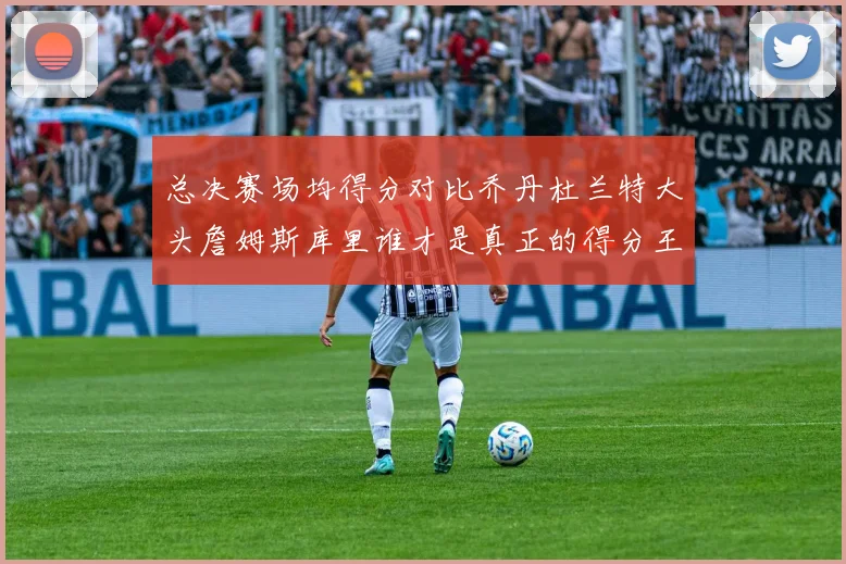 总决赛场均得分对比乔丹杜兰特大头詹姆斯库里谁才是真正的得分王