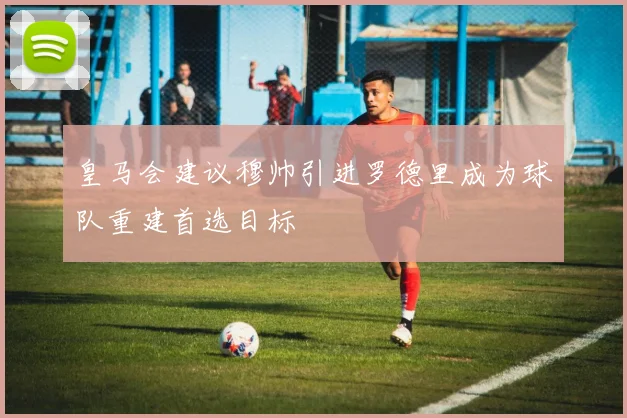 皇马会建议穆帅引进罗德里成为球队重建首选目标