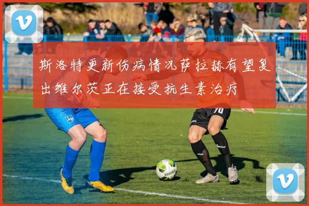斯洛特更新伤病情况萨拉赫有望复出维尔茨正在接受抗生素治疗