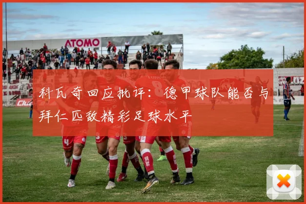 科瓦奇回应批评：德甲球队能否与拜仁匹敌精彩足球水平