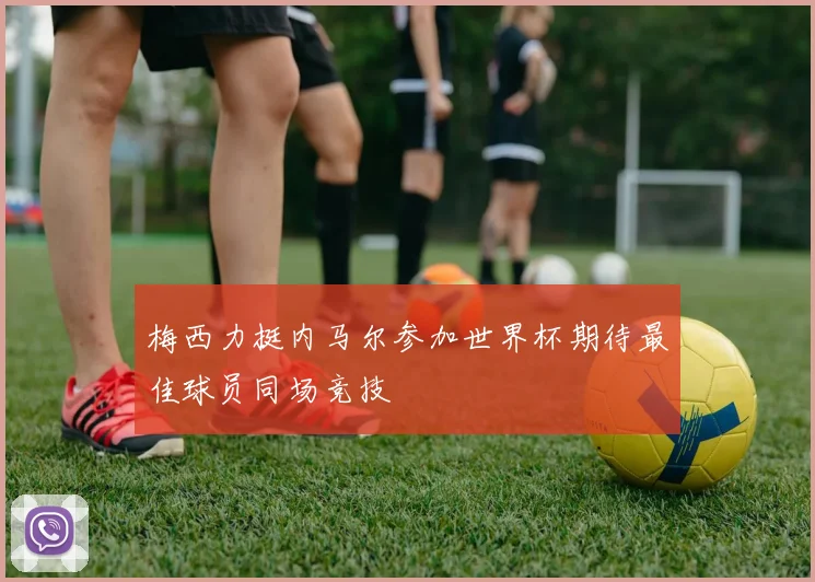 梅西力挺内马尔参加世界杯期待最佳球员同场竞技
